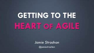 GETTING TO THE HEART OF AGILE 
Jamie Strachan 
@jamiestrachan  