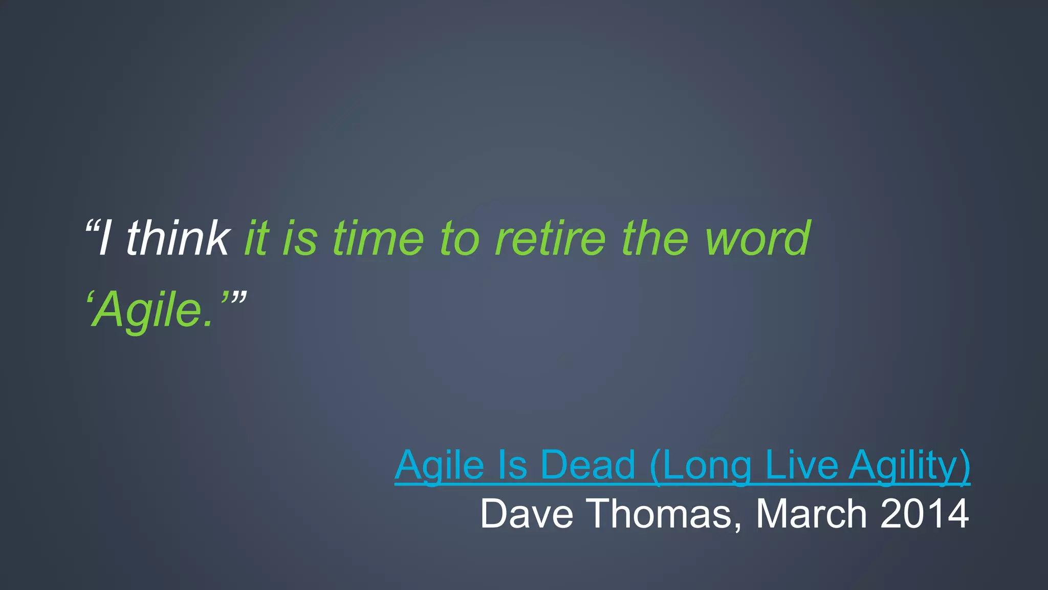 “I think it is time to retire the word 
‘Agile.’” 
Agile Is Dead (Long Live Agility) 
Dave Thomas, March 2014 
 