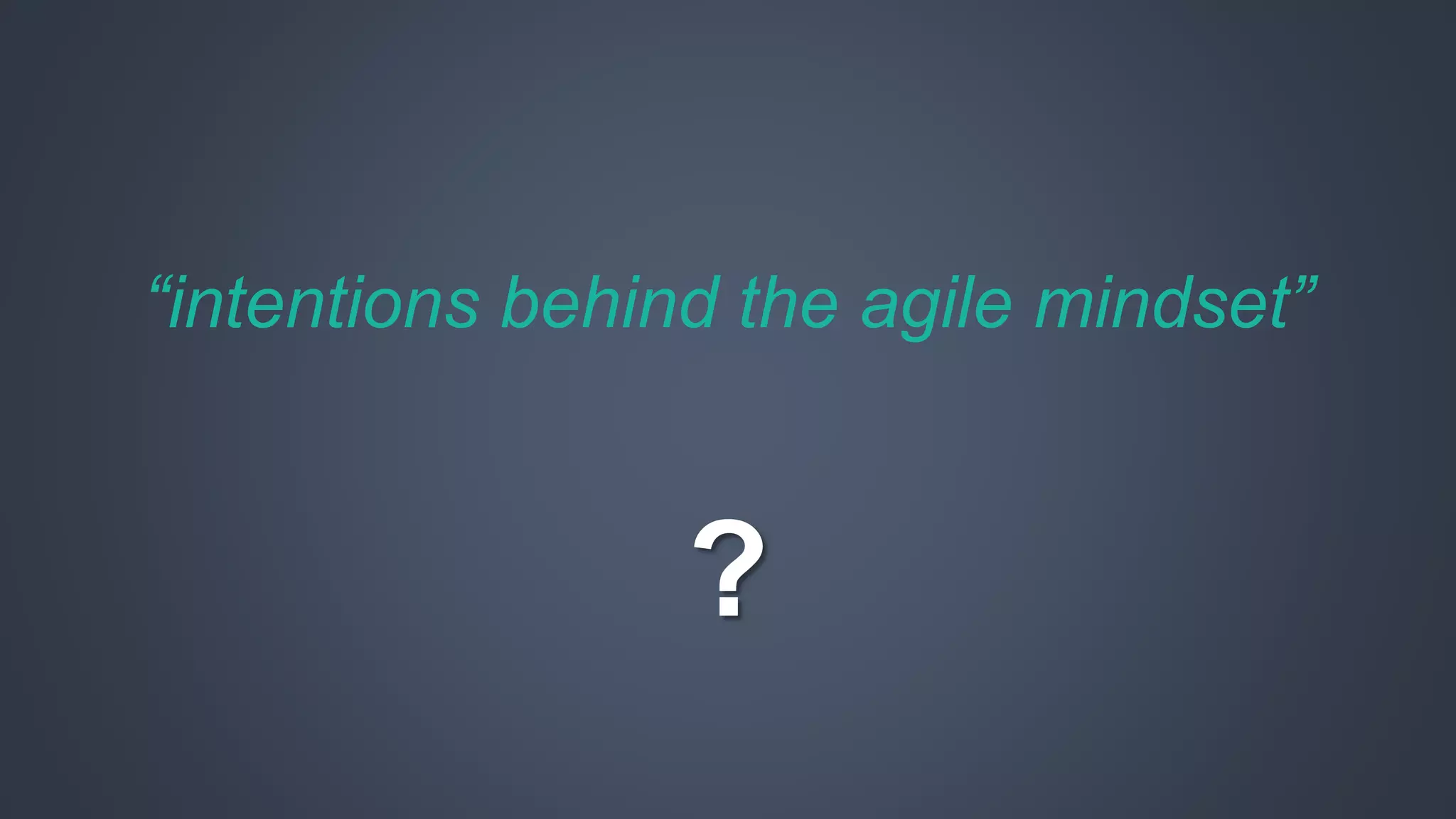 “intentions behind the agile mindset” 
? 
 