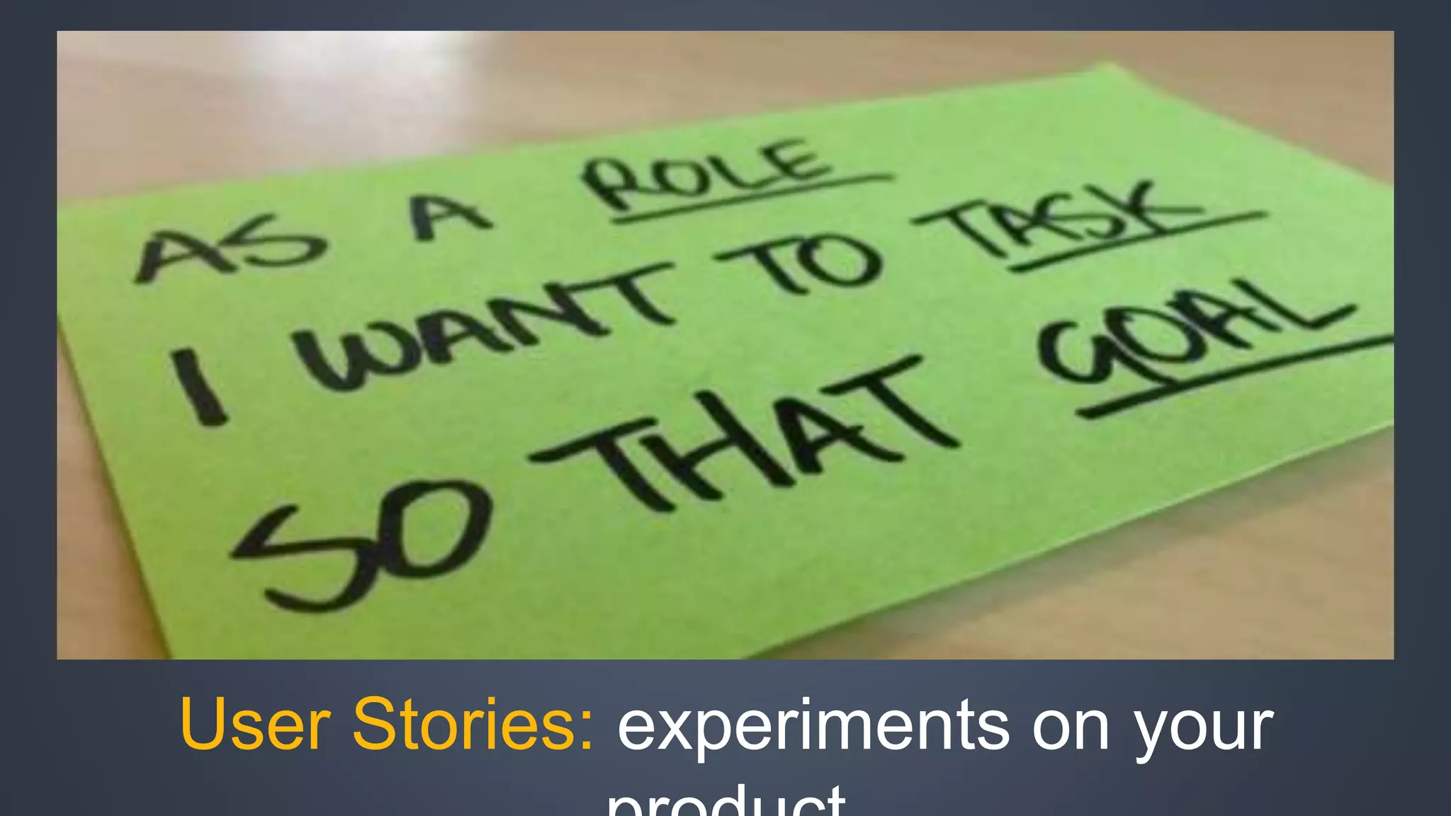 User Stories: experiments on your 
product 
 