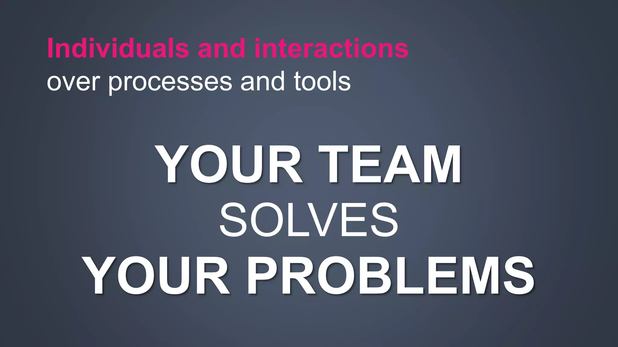 Individuals and interactions 
over processes and tools 
YOUR TEAM 
SOLVES 
YOUR PROBLEMS 
 