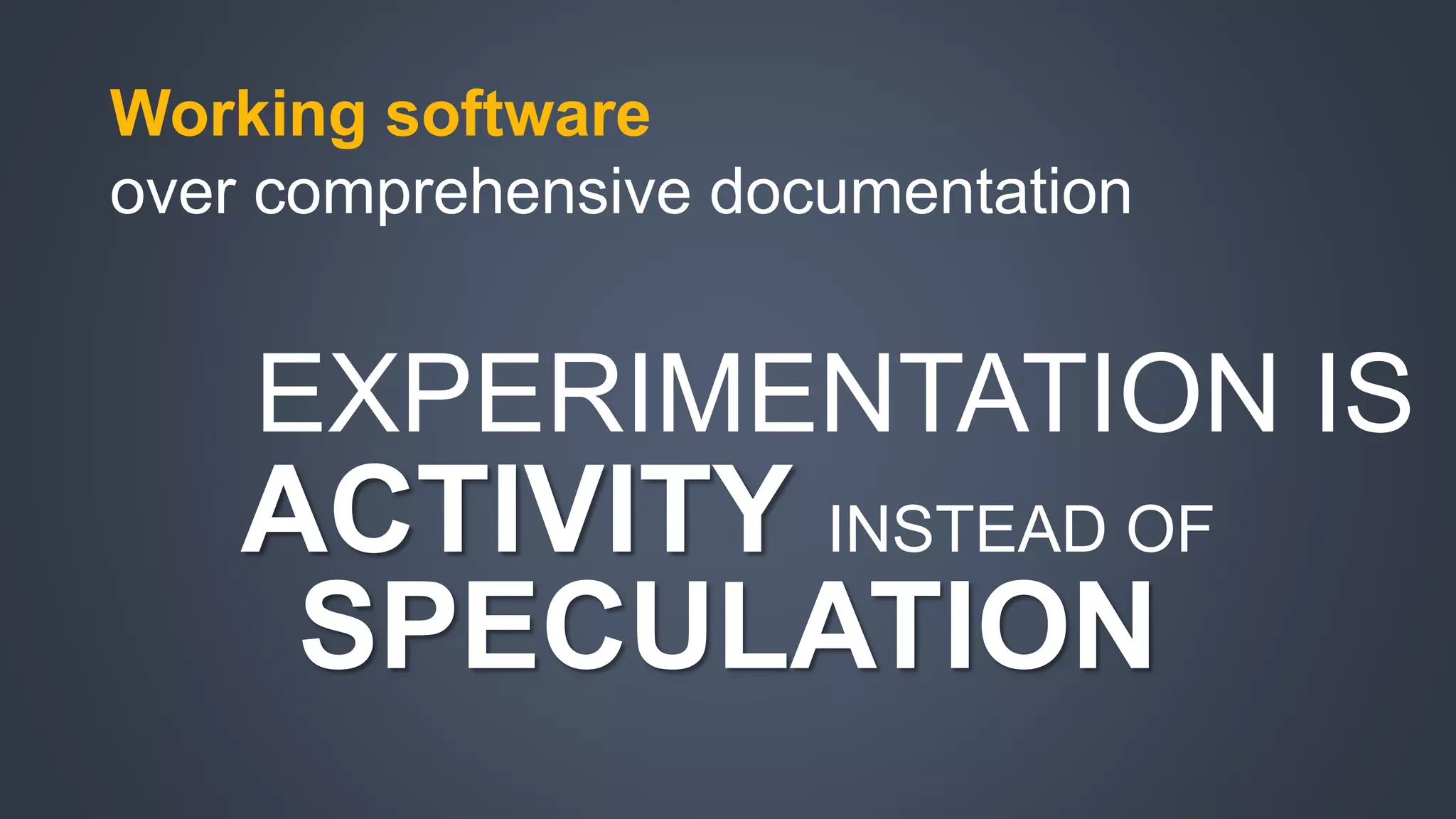 Working software 
over comprehensive documentation 
EXPERIMENTATION IS 
ACTIVITY INSTEAD OF 
SPECULATION 
 