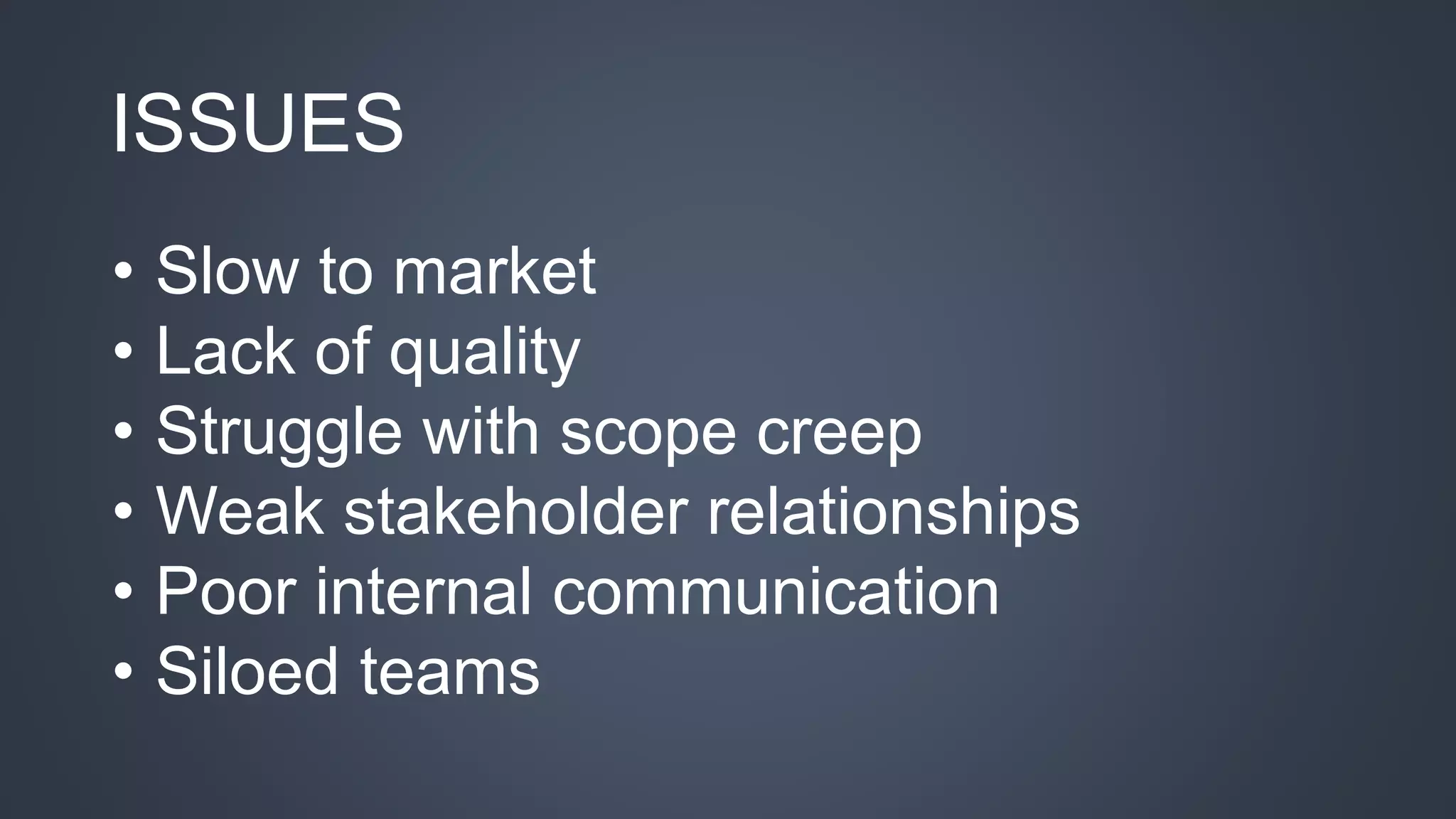 ISSUES 
• Slow to market 
• Lack of quality 
• Struggle with scope creep 
• Weak stakeholder relationships 
• Poor internal communication 
• Siloed teams 
 
