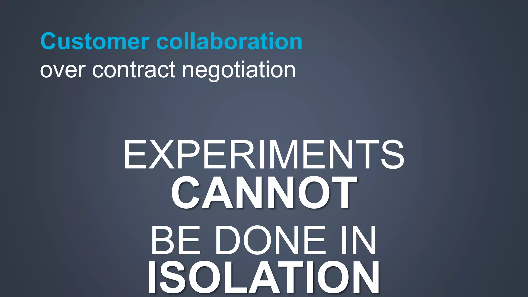Customer collaboration 
over contract negotiation 
EXPERIMENTS 
CANNOT 
BE DONE IN 
ISOLATION 
 