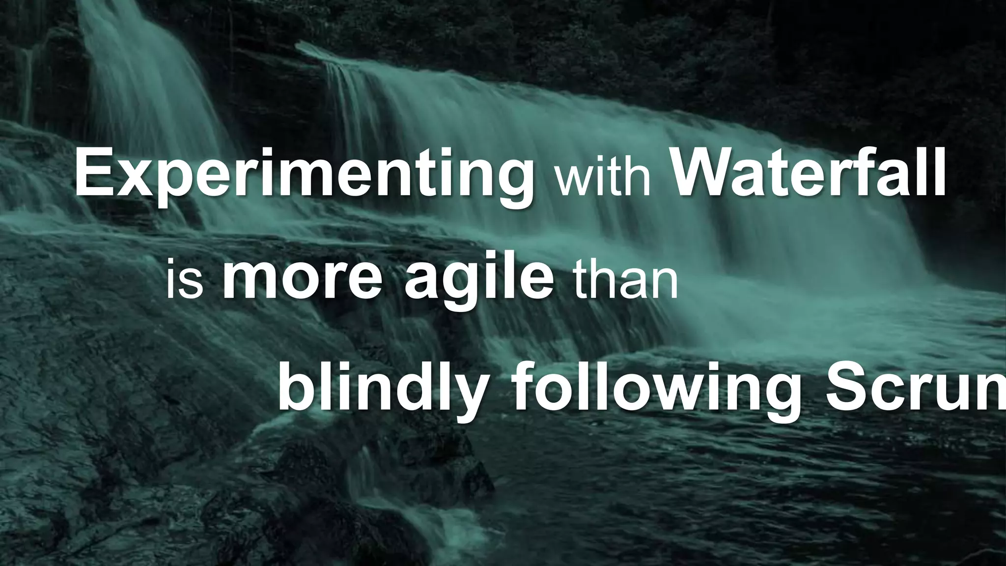 Experimenting with Waterfall 
is more agile than 
blindly following Scrum 
 