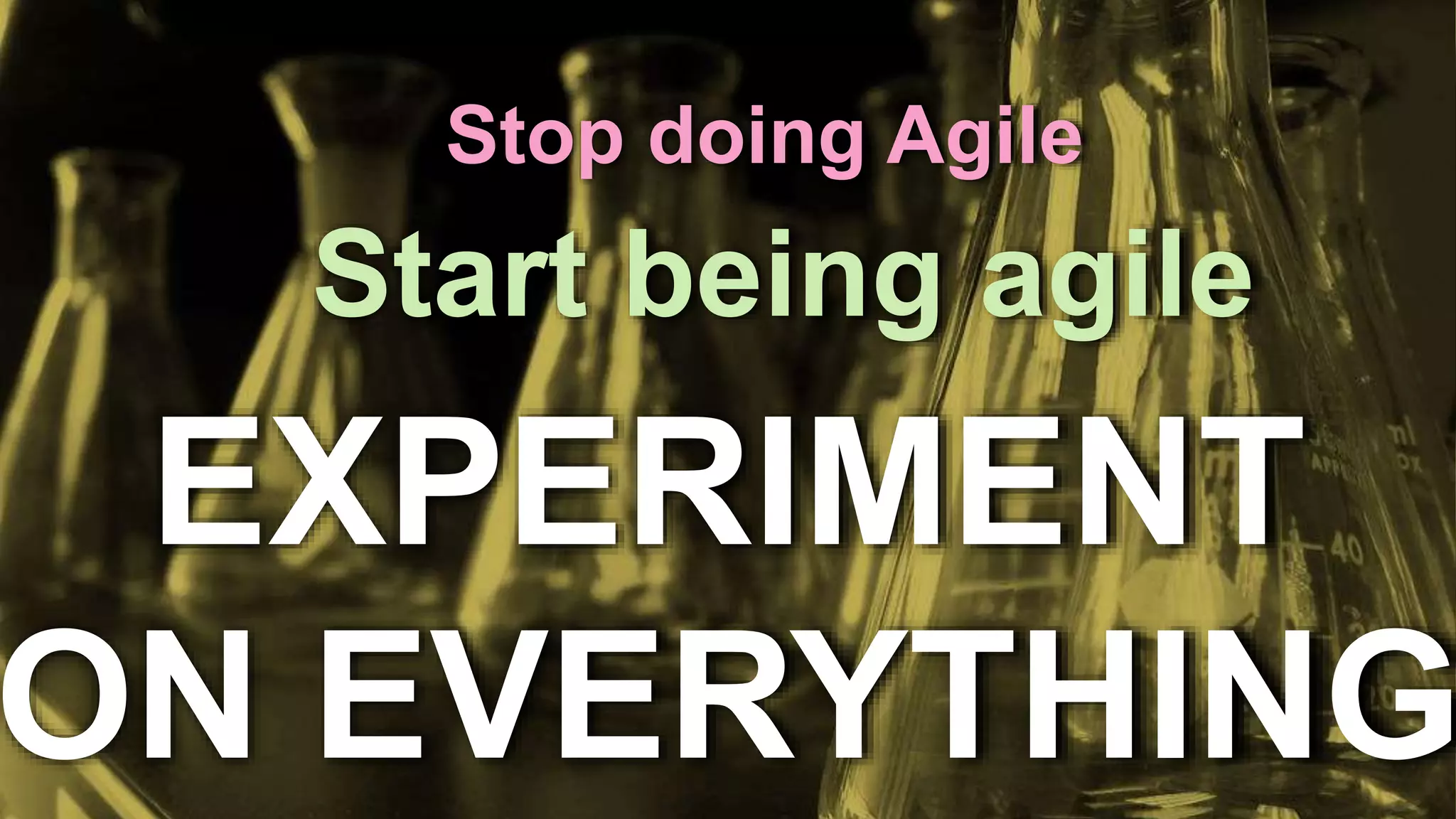 Stop doing Agile 
Start being agile 
EXPERIMENT 
ON EVERYTHING 
