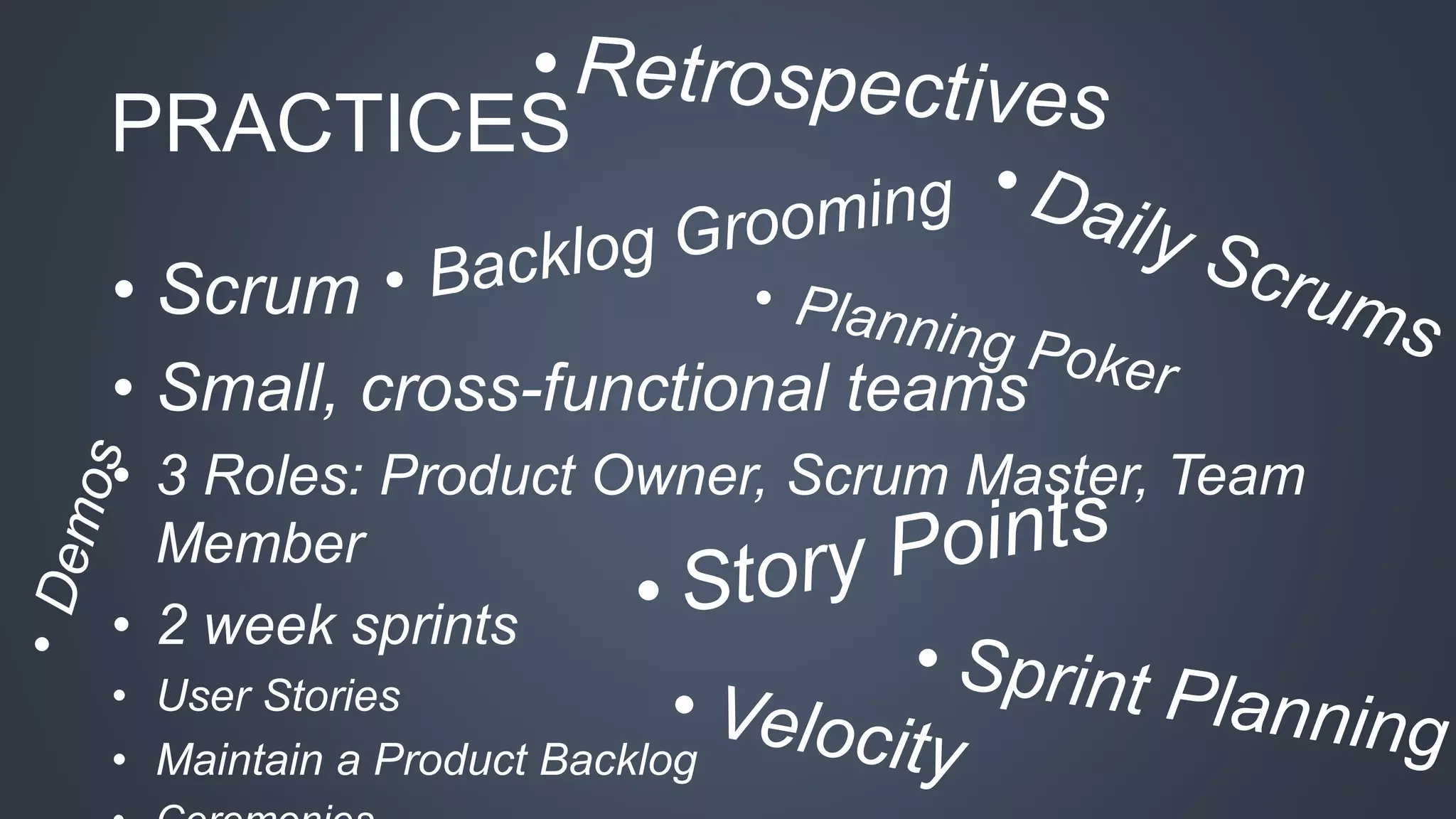 PRACTICES 
• Scrum 
• Small, cross-functional teams 
• 3 Roles: Product Owner, Scrum Master, Team 
Member 
• 2 week sprints 
• User Stories 
• Maintain a Product Backlog 
• Ceremonies 
 
