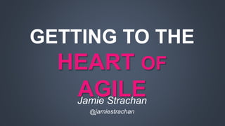 GETTING TO THE 
HEART OF 
AGILE 
Jamie Strachan 
@jamiestrachan 
 