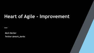 Heart of Agile - Improvement
Mark Barber
Twitter @mark_barbs
 