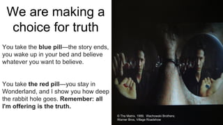 We are making a
choice for truth
You take the blue pill—the story ends,
you wake up in your bed and believe
whatever you w...