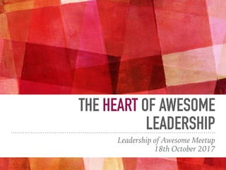 THE HEART OF AWESOME
LEADERSHIP
Leadership of Awesome Meetup
18th October 2017
 