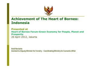 Achievement of The Heart of Borneo:
Indonesia
Presented at
Heart of Borneo Forum-Green Economy for People, Planet and
Prosperity
20 April 2012, Jakarta



Andi Novianto
Assistant to Deputy Minister for Forestry - Coordinating Ministry for Economic Affair
 
