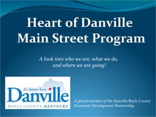 Heart of Danville  Main Street Program A proud member of the Danville/Boyle County Economic Development Partnership. A look into who we are, what we do,  and where we are going! 