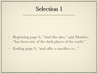 Selection 1 Beginning page 6, “And this also,” said Marlow, “has been one of the dark places of the earth.” Ending page 9, “and offer a sacrifice to...” 