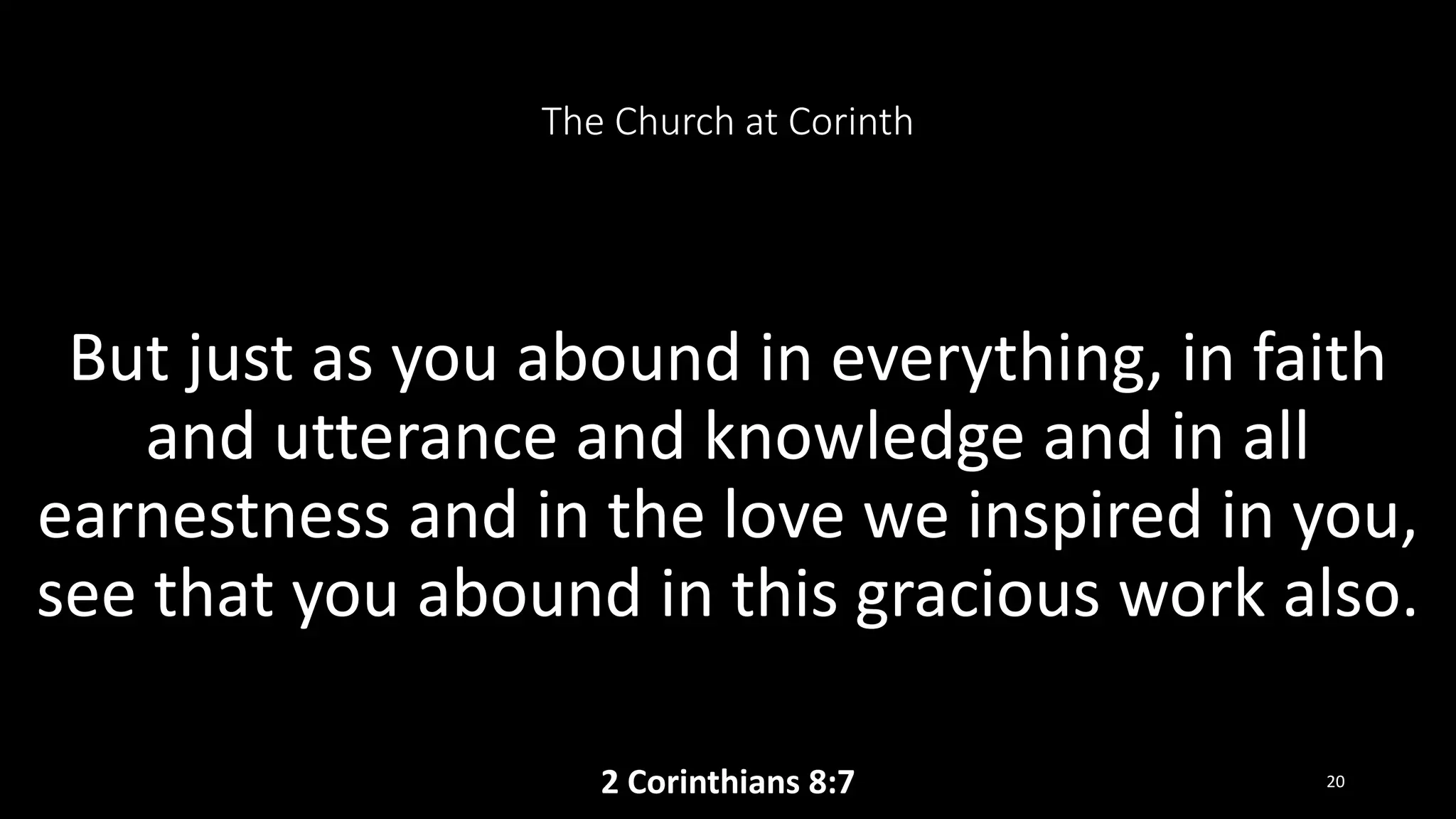 The Church at Corinth
But just as you abound in everything, in faith
and utterance and knowledge and in all
earnestness and in the love we inspired in you,
see that you abound in this gracious work also.
2 Corinthians 8:7 20
 