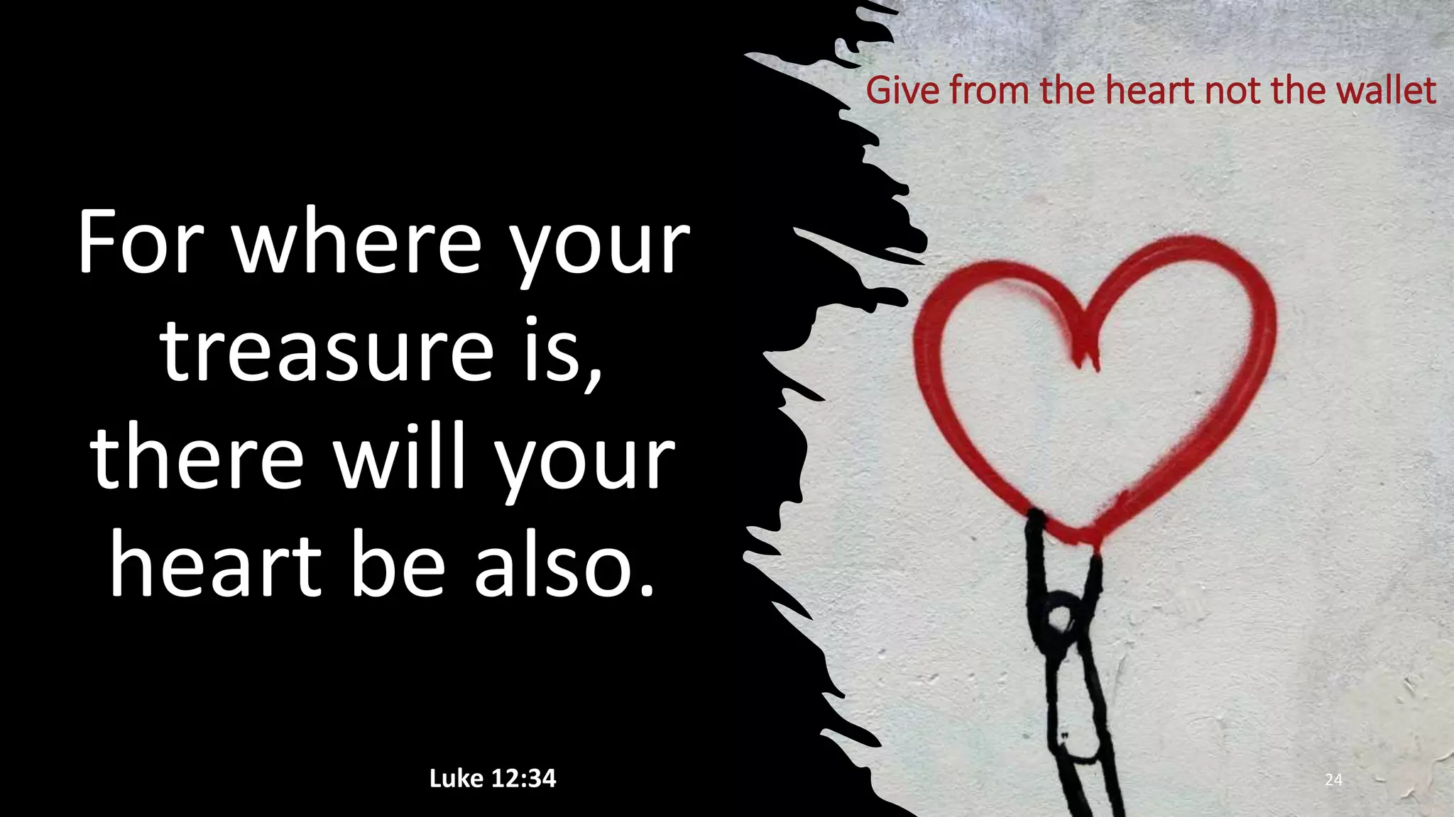For where your
treasure is,
there will your
heart be also.
Luke 12:34 24
Give from the heart not the wallet
 