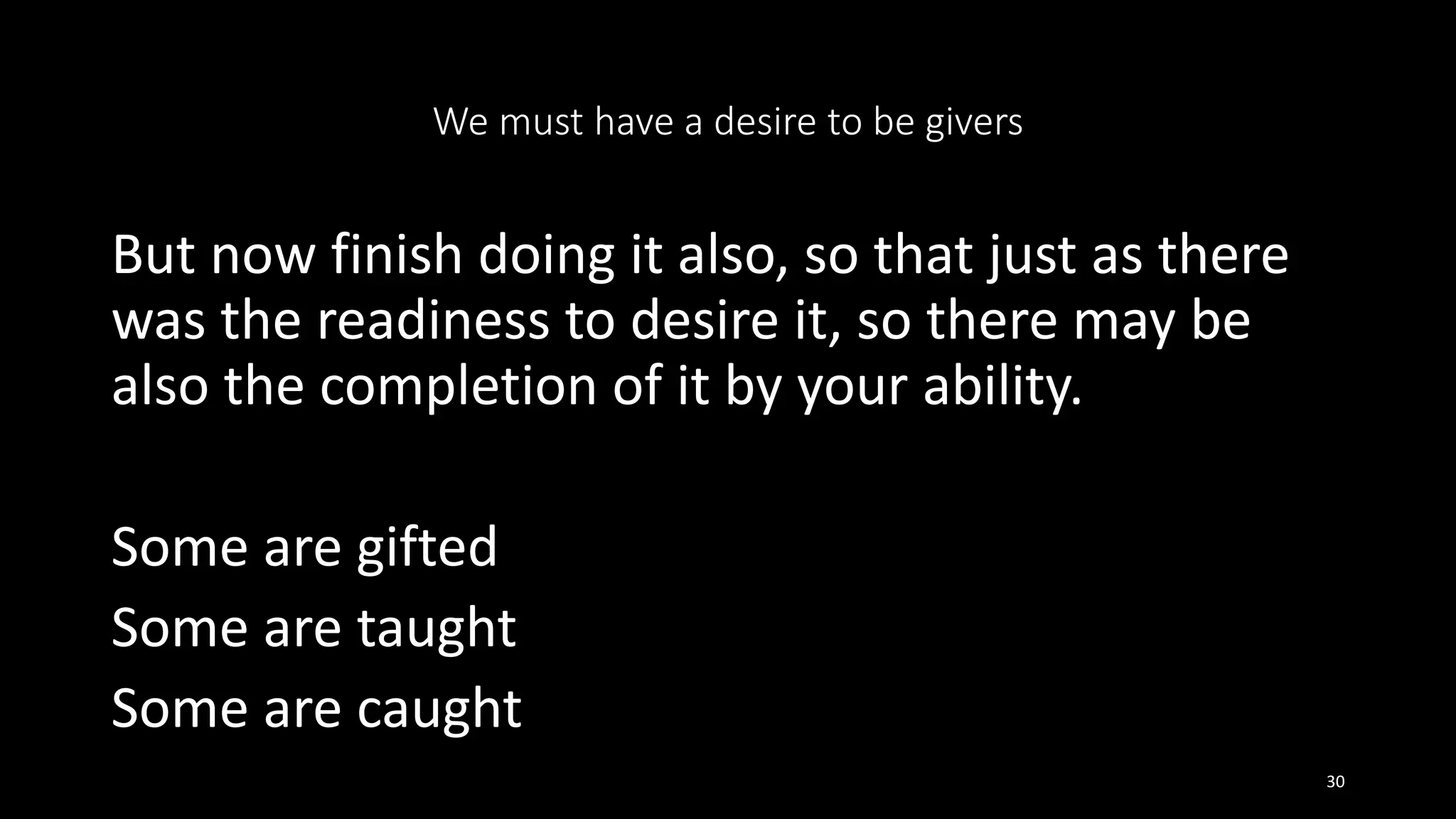 We must have a desire to be givers
But now finish doing it also, so that just as there
was the readiness to desire it, so there may be
also the completion of it by your ability.
Some are gifted
Some are taught
Some are caught
30
 
