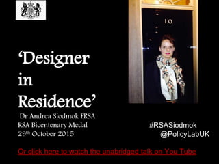 How design is
shaping thinking
at the heart of
Government
Dr Andrea Siodmok FRSA
RSA Bicentenary Medal #RSASiodmok
29th October 2015 @PolicyLabUK
Or click here to watch the unabridged talk on You Tube
 
