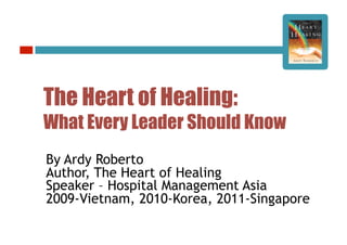 The Heart of Healing:
What Every Leader Should Know
By Ardy Roberto
Author, The Heart of Healing
Speaker – Hospital Management Asia
2009-Vietnam, 2010-Korea, 2011-Singapore
 
