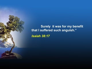 Surely it was for my benefit
that I suffered such anguish.”
Isaiah 38:17
 