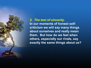 2. The test of sincerity.
In our moments of honest self-
criticism we will say many things
about ourselves and really mean
them. But how do we feel when
others, especially our rivals, say
exactly the same things about us?
 