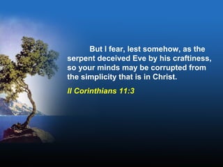 But I fear, lest somehow, as the
serpent deceived Eve by his craftiness,
so your minds may be corrupted from
the simplicity that is in Christ.
II Corinthians 11:3
 