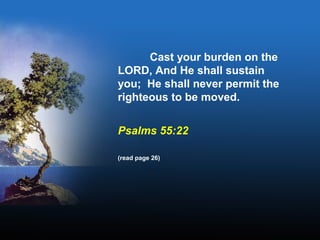 Cast your burden on the
LORD, And He shall sustain
you; He shall never permit the
righteous to be moved.
Psalms 55:22
(read page 26)
 