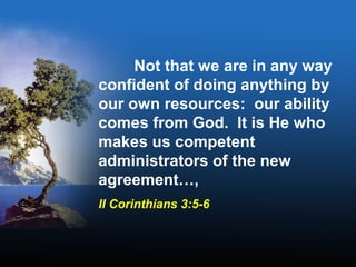 Not that we are in any way
confident of doing anything by
our own resources: our ability
comes from God. It is He who
makes us competent
administrators of the new
agreement…,
II Corinthians 3:5-6
 