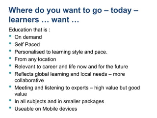 Where do you want to go – today –
learners … want …
Education that is :
• On demand
• Self Paced
• Personalised to learnin...