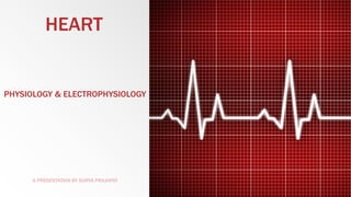 HEART

PHYSIOLOGY & ELECTROPHYSIOLOGY

A PRESENTATION BY SURYA PRAJAPAT

 