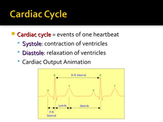  Cardiac cycleCardiac cycle = events of one heartbeat
 SystoleSystole: contraction of ventricles
 DiastoleDiastole: relaxation of ventricles
 Cardiac Output Animation
 