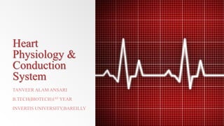 Heart
Physiology &
Conduction
System
TANVEER ALAM ANSARI
B.TECH(BIOTECH)1ST YEAR
INVERTIS UNIVERSITY,BAREILLY
 