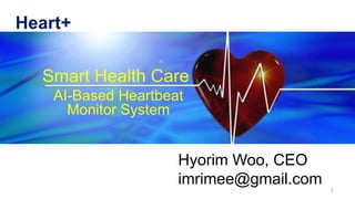 Hyorim Woo, CEO
imrimee@gmail.com 1
Smart Health Care
AI-Based Heartbeat
Monitor System
Heart+
 