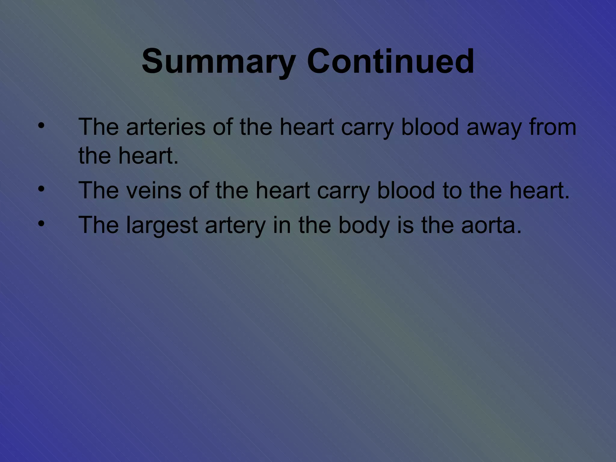 Summary Continued The arteries of the heart carry blood away from the heart. The veins of the heart carry blood to the heart. The largest artery in the body is the aorta. 