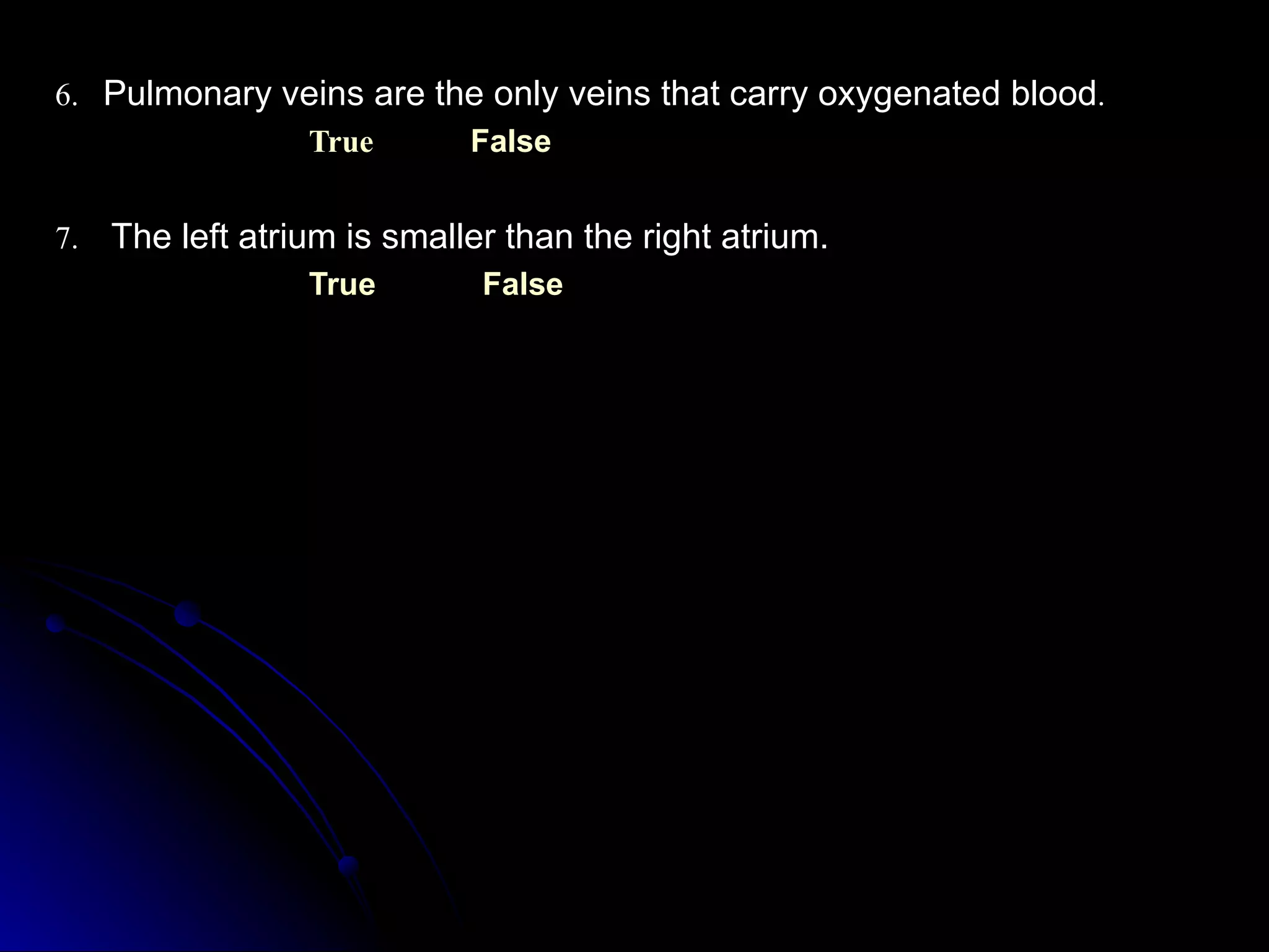 6.  Pulmonary veins are the only veins that carry oxygenated blood . True    False 7.  The left atrium is smaller than the right atrium. True    False 