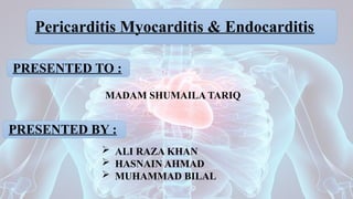 PRESENTED TO :
Pericarditis Myocarditis & Endocarditis
MADAM SHUMAILA TARIQ
PRESENTED BY :
 ALI RAZA KHAN
 HASNAIN AHMAD
 MUHAMMAD BILAL
 