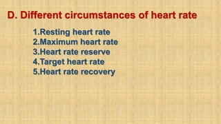 D. Different circumstances of heart rate
1.Resting heart rate
2.Maximum heart rate
3.Heart rate reserve
4.Target heart rate
5.Heart rate recovery
 