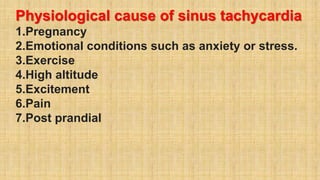 Physiological cause of sinus tachycardia
1.Pregnancy
2.Emotional conditions such as anxiety or stress.
3.Exercise
4.High altitude
5.Excitement
6.Pain
7.Post prandial
 