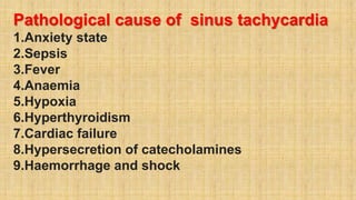 Pathological cause of sinus tachycardia
1.Anxiety state
2.Sepsis
3.Fever
4.Anaemia
5.Hypoxia
6.Hyperthyroidism
7.Cardiac failure
8.Hypersecretion of catecholamines
9.Haemorrhage and shock
 