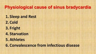 Physiological cause of sinus bradycardia
1.Sleep and Rest
2.Cold
3.Fright
4.Starvation
5.Athletes
6.Convalescence from infectious disease
 