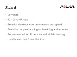 Zone 5
• Very hard
• 90-100% HR max
• Benefits: develops max performance and speed
• Feels like: very exhausting for breathing and muscles
• Recommended for: fit persons and athletic training
• Usually less then 5 min at a time
 