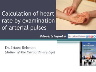 Calculation of heart
rate by examination
of arterial pulses
Dr. Irtaza Rehman
(Author of The Extraordinary Life)
 