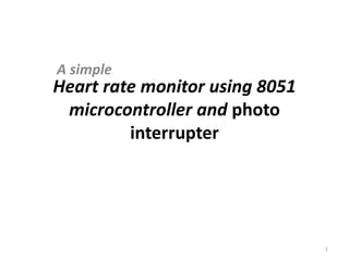 Heart rate monitor using 8051 
microcontroller and photo 
interrupter 
A simple 
1 
 