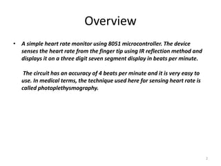 Overview 
2 
• A simple heart rate monitor using 8051 microcontroller. The device 
senses the heart rate from the finger t...