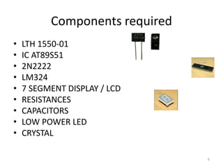Components required 
• LTH 1550-01 
• IC AT89S51 
• 2N2222 
• LM324 
• 7 SEGMENT DISPLAY / LCD 
• RESISTANCES 
• CAPACITOR...