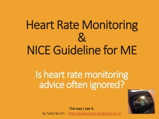Heart Rate Monitoring
&
NICE Guideline for ME
Is heart rate monitoring
advice often ignored?
The way I see it.
by Sally Burch - http://sallyjustme.blogspot.co.uk
 