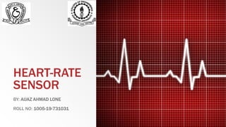 HEART-RATE
SENSOR
BY: AIJAZ AHMAD LONE
ROLL NO: 1005-19-731031
 