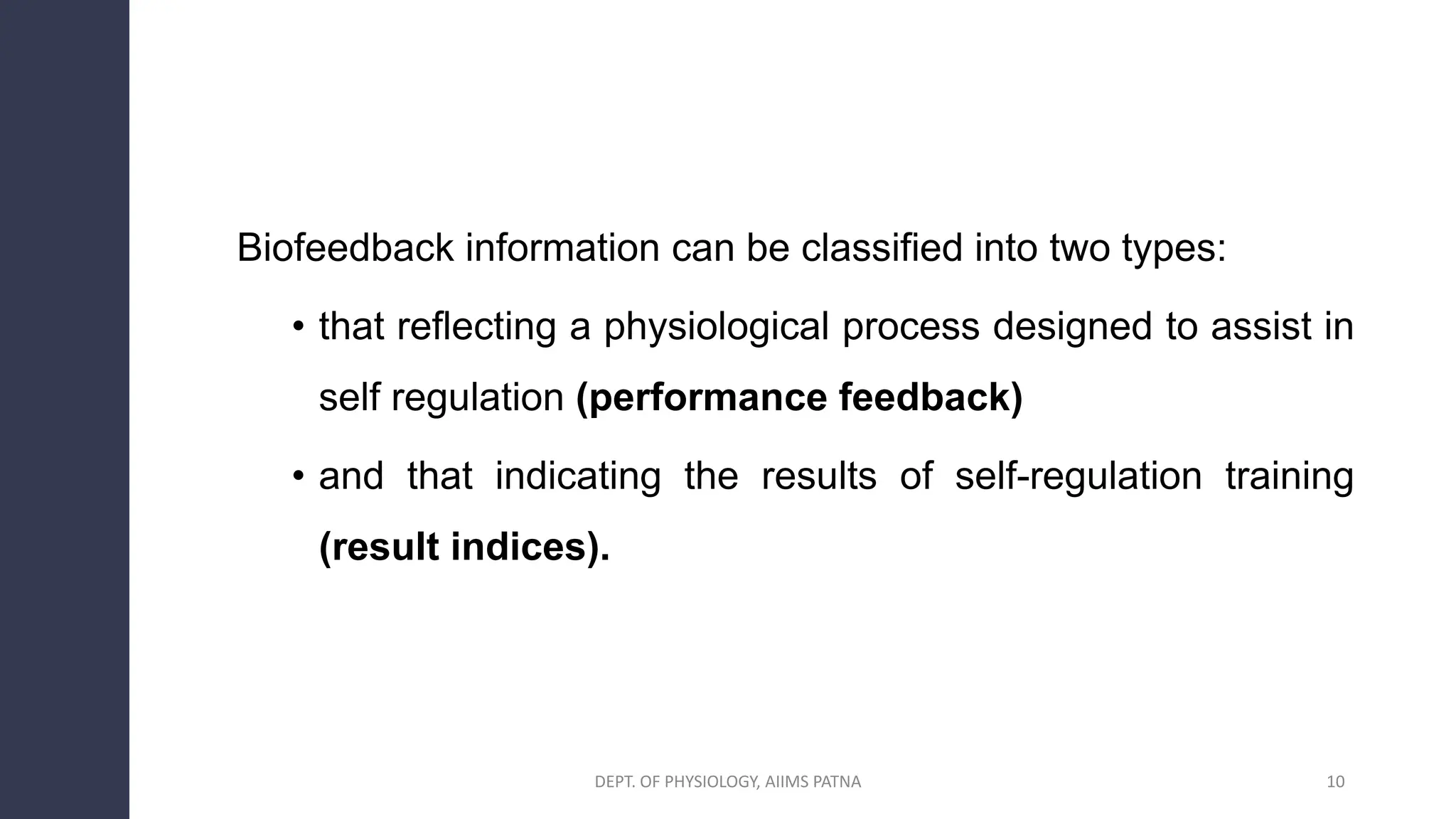 Biofeedback information can be classified into two types:
• that reflecting a physiological process designed to assist in
self regulation (performance feedback)
• and that indicating the results of self-regulation training
(result indices).
10
DEPT. OF PHYSIOLOGY, AIIMS PATNA
 