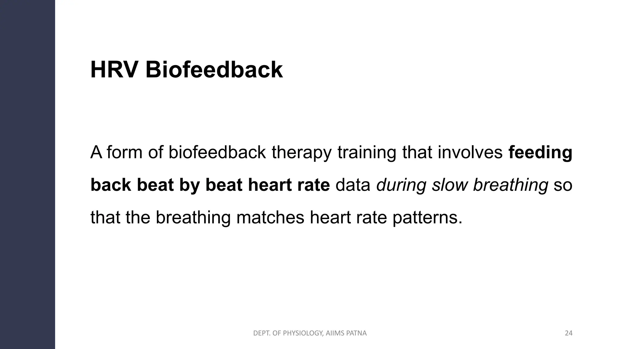 HRV Biofeedback
A form of biofeedback therapy training that involves feeding
back beat by beat heart rate data during slow breathing so
that the breathing matches heart rate patterns.
24
DEPT. OF PHYSIOLOGY, AIIMS PATNA
 