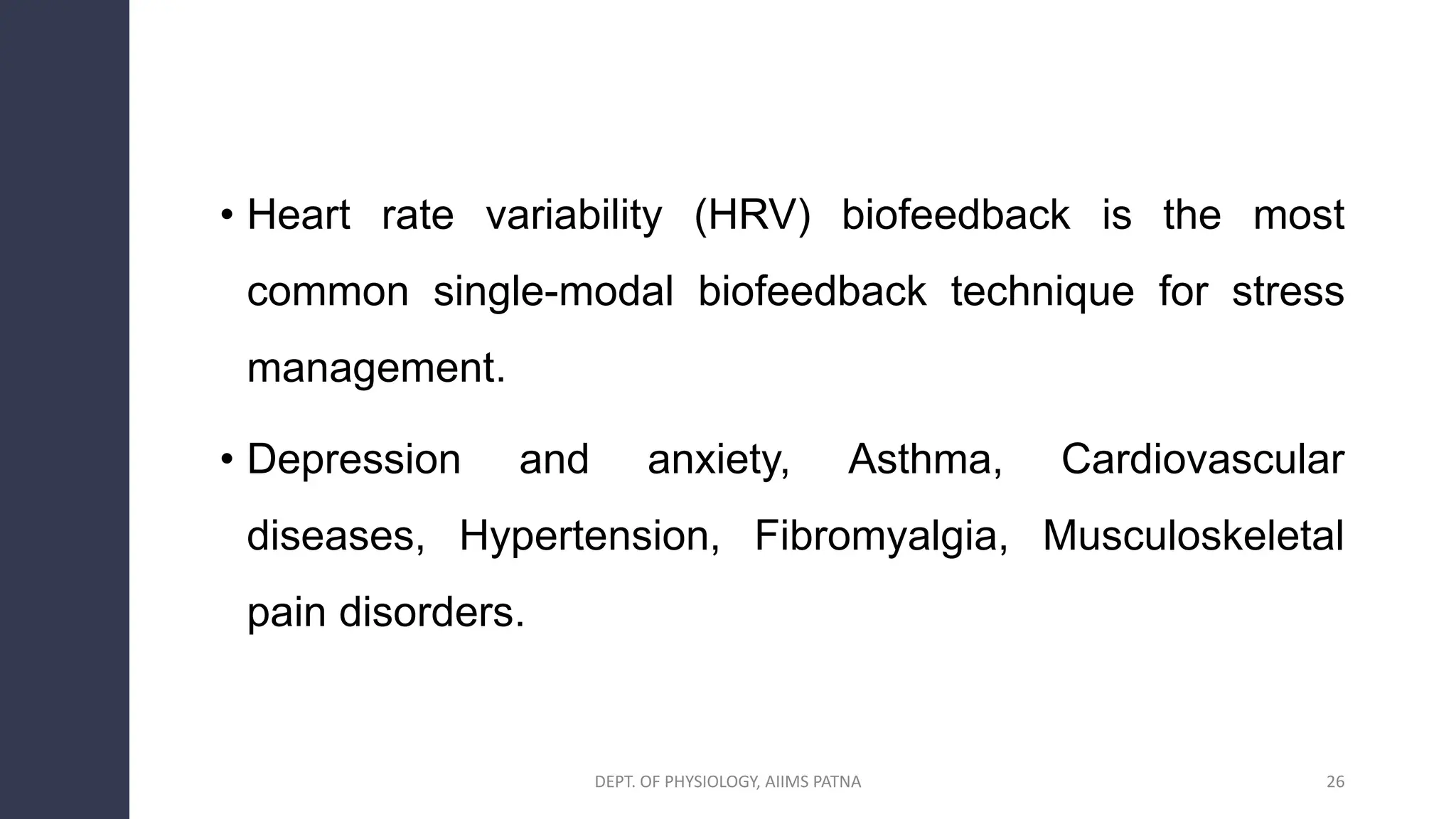• Heart rate variability (HRV) biofeedback is the most
common single-modal biofeedback technique for stress
management.
• Depression and anxiety, Asthma, Cardiovascular
diseases, Hypertension, Fibromyalgia, Musculoskeletal
pain disorders.
26
DEPT. OF PHYSIOLOGY, AIIMS PATNA
 